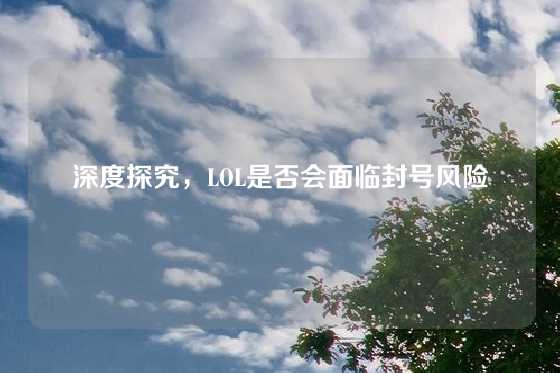深度探究，LOL是否会面临封号风险