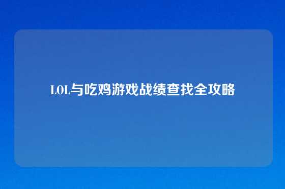 LOL与吃鸡游戏战绩查找全攻略