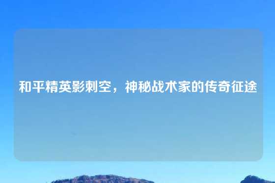 和平精英影刺空,神秘战术家的传奇征途