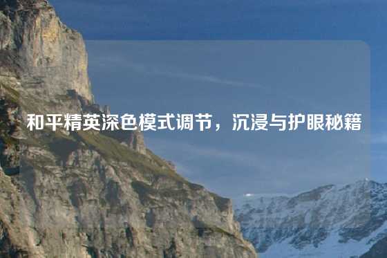 和平精英深色模式调节,沉浸与护眼秘籍