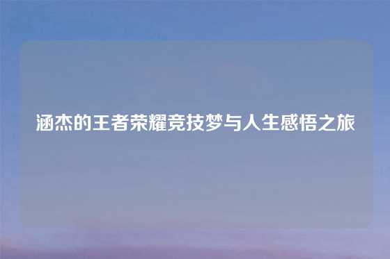 涵杰的王者荣耀竞技梦与人生感悟之旅