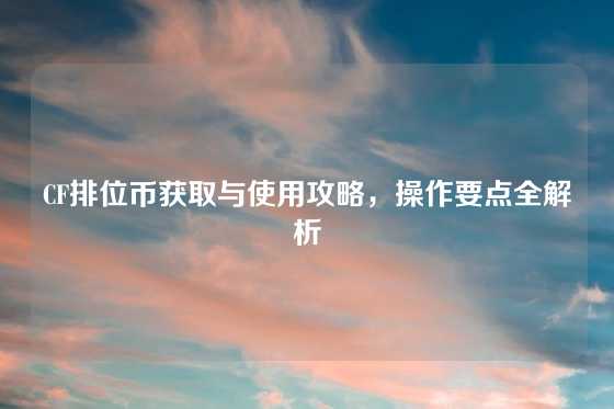 CF排位币获取与使用攻略，操作要点全解析