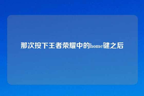 那次按下王者荣耀中的home键之后