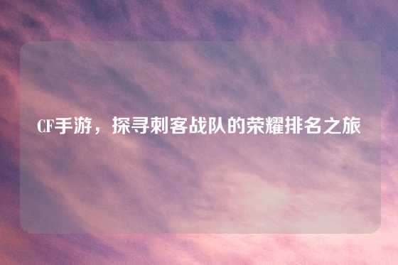 CF手游，探寻刺客战队的荣耀排名之旅