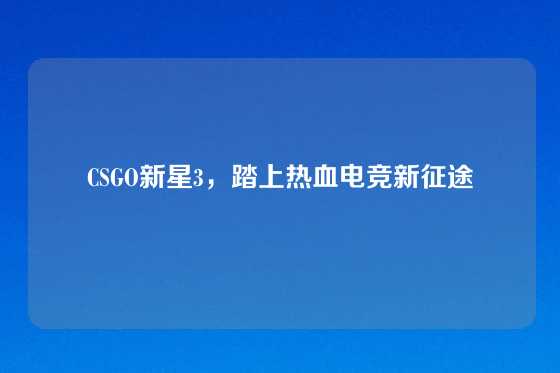 CSGO新星3，踏上热血电竞新征途