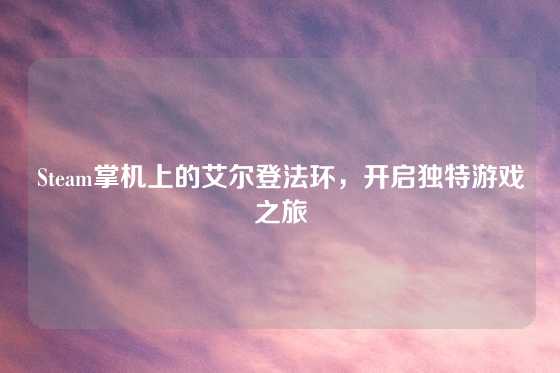 Steam掌机上的艾尔登法环，开启独特游戏之旅