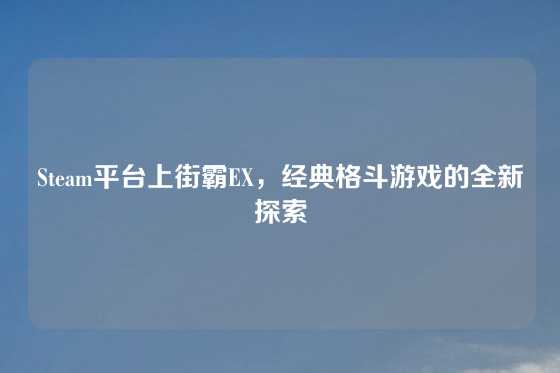 Steam平台上街霸EX，经典格斗游戏的全新探索