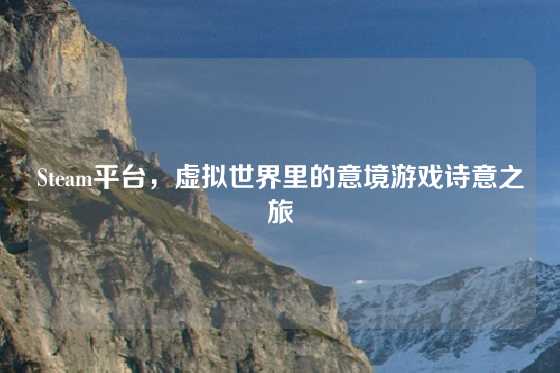 Steam平台，虚拟世界里的意境游戏诗意之旅