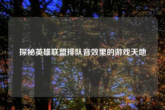 探秘英雄联盟排队音效里的游戏天地
