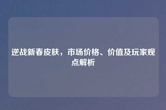 逆战新春皮肤，市场价格、价值及玩家观点解析