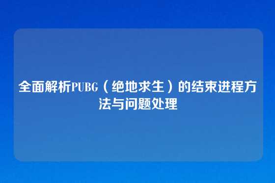 全面解析PUBG(绝地求生)的结束进程方法与问题处理