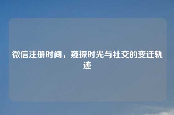 微信注册时间，窥探时光与社交的变迁轨迹