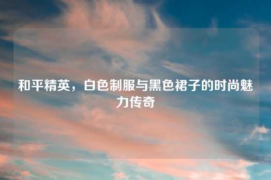 和平精英，白色制服与黑色裙子的时尚魅力传奇