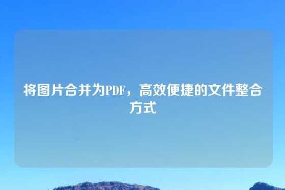 将图片合并为PDF，高效便捷的文件整合方式