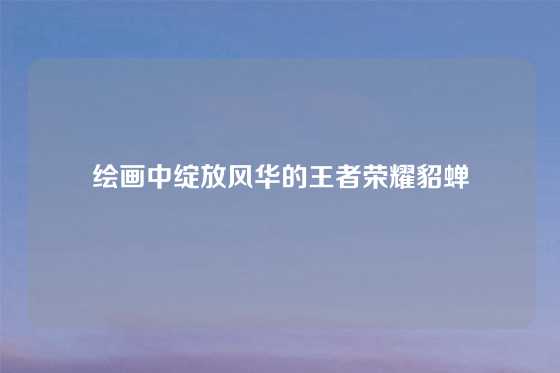 绘画中绽放风华的王者荣耀貂蝉