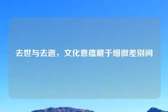 去世与去逝，文化意蕴藏于细微差别间