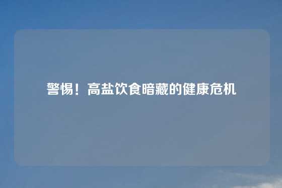 警惕！高盐饮食暗藏的健康危机