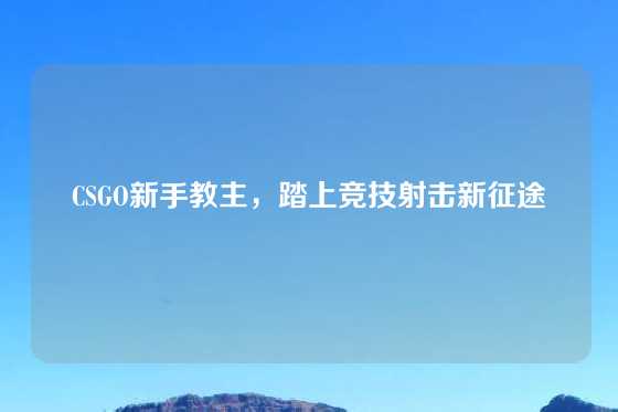 CSGO新手教主，踏上竞技射击新征途