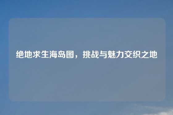 绝地求生海岛图，挑战与魅力交织之地