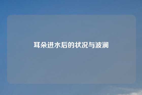 耳朵进水后的状况与波澜