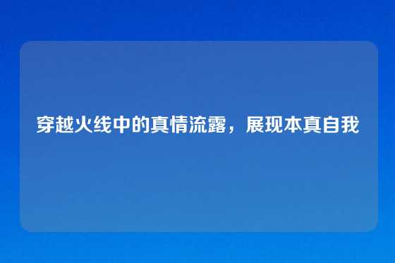 穿越火线中的真情流露，展现本真自我