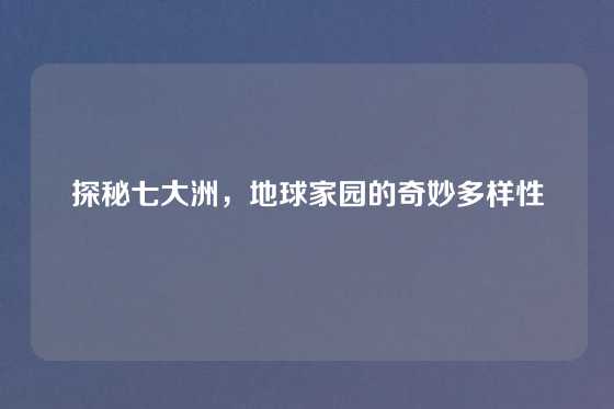 探秘七大洲,地球家园的奇妙多样性