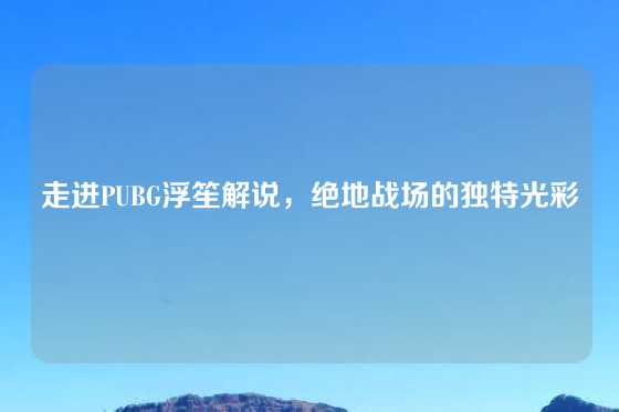 走进PUBG浮笙解说，绝地战场的独特光彩