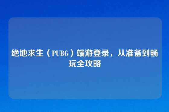 绝地求生（PUBG）端游登录，从准备到畅玩全攻略
