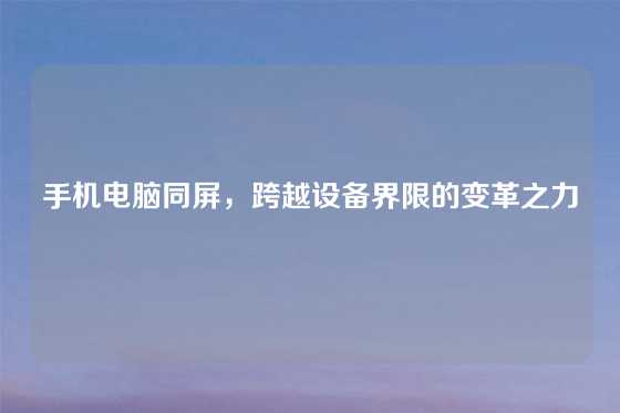 手机电脑同屏,跨越设备界限的变革之力