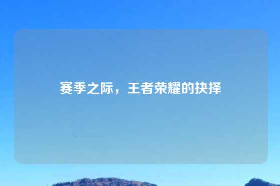 赛季之际，王者荣耀的抉择