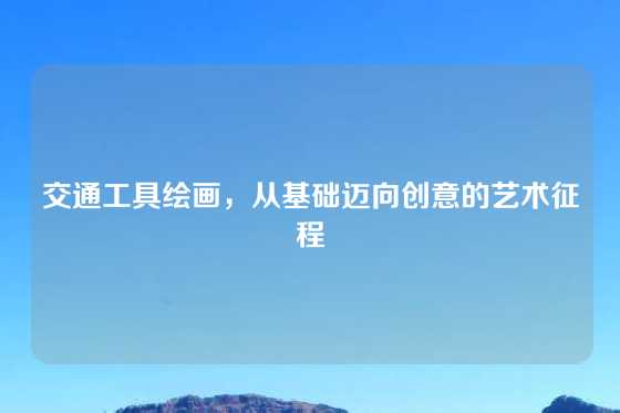 交通工具绘画，从基础迈向创意的艺术征程