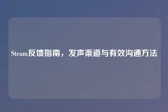Steam反馈指南，发声渠道与有效沟通方法