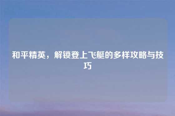 和平精英,解锁登上飞艇的多样攻略与技巧