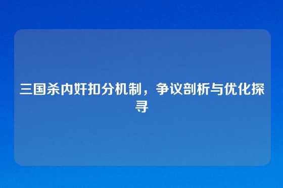 三国杀内奸扣分机制，争议剖析与优化探寻