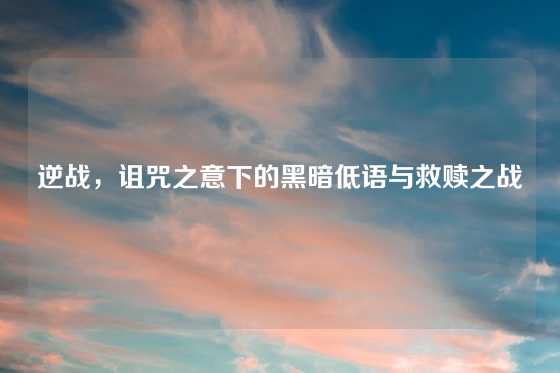 逆战，诅咒之意下的黑暗低语与救赎之战