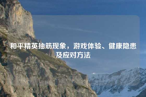 和平精英抽筋现象，游戏体验、健康隐患及应对方法