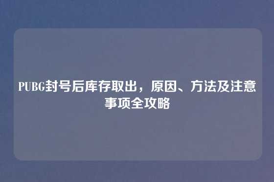 PUBG封号后库存取出，原因、方法及注意事项全攻略