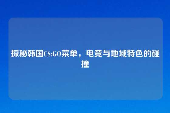 探秘韩国CS:GO菜单，电竞与地域特色的碰撞