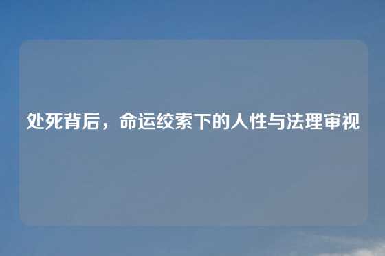 处死背后，命运绞索下的人性与法理审视