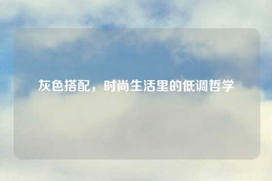 灰色搭配，时尚生活里的低调哲学