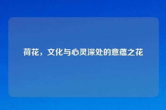 荷花，文化与心灵深处的意蕴之花
