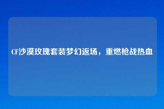 CF沙漠玫瑰套装梦幻返场，重燃枪战热血