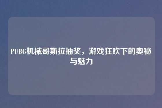 PUBG机械哥斯拉抽奖，游戏狂欢下的奥秘与魅力