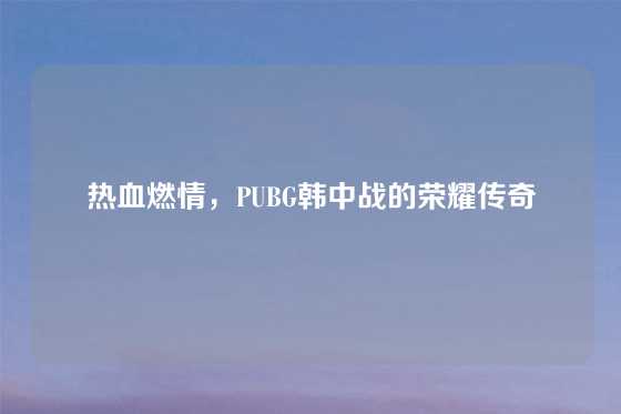 热血燃情，PUBG韩中战的荣耀传奇