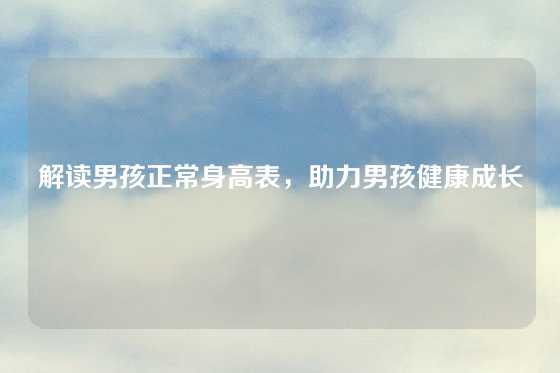 解读男孩正常身高表，助力男孩健康成长