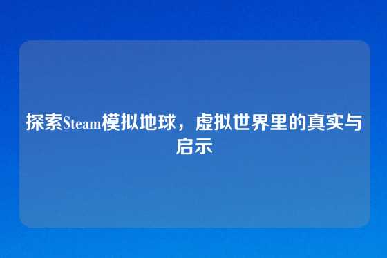 探索Steam模拟地球，虚拟世界里的真实与启示