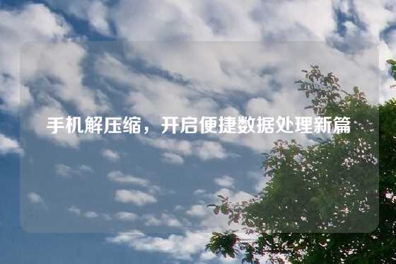 手机解压缩，开启便捷数据处理新篇