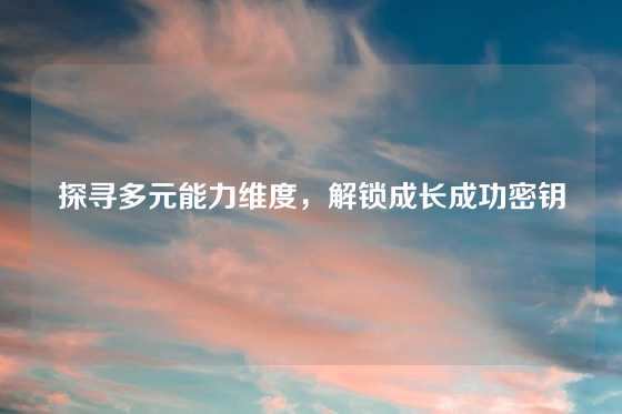 探寻多元能力维度，解锁成长成功密钥