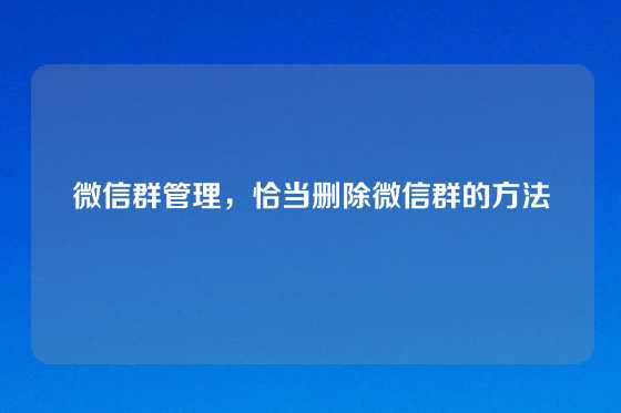 微信群管理，恰当删除微信群的方法