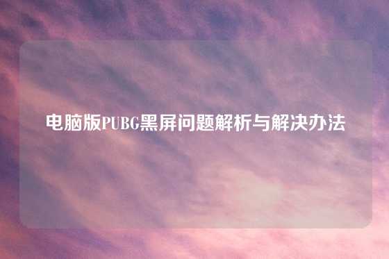 电脑版PUBG黑屏问题解析与解决办法